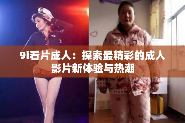 9i看片成人：探索最精彩的成人影片新体验与热潮