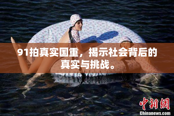 91拍真实国重，揭示社会背后的真实与挑战。