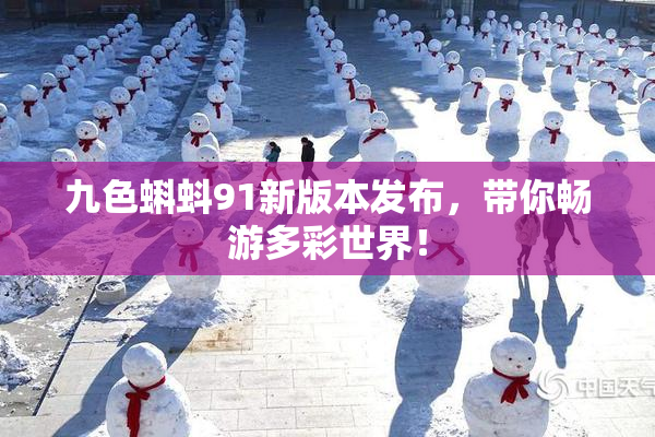 九色蝌蚪91新版本发布，带你畅游多彩世界！