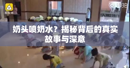 奶头喷奶水？揭秘背后的真实故事与深意