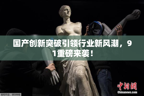 国产创新突破引领行业新风潮，91重磅来袭！