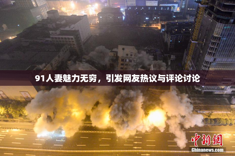 91人妻魅力无穷，引发网友热议与评论讨论