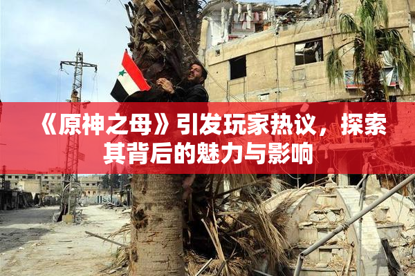 《原神之母》引发玩家热议，探索其背后的魅力与影响