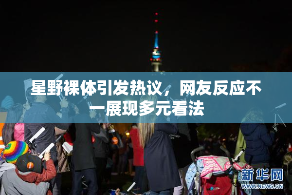 星野裸体引发热议，网友反应不一展现多元看法