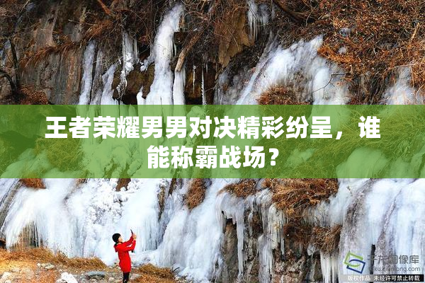 王者荣耀男男对决精彩纷呈，谁能称霸战场？