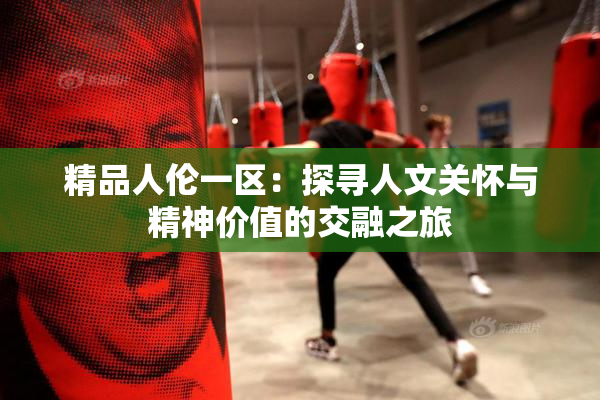 精品人伦一区：探寻人文关怀与精神价值的交融之旅