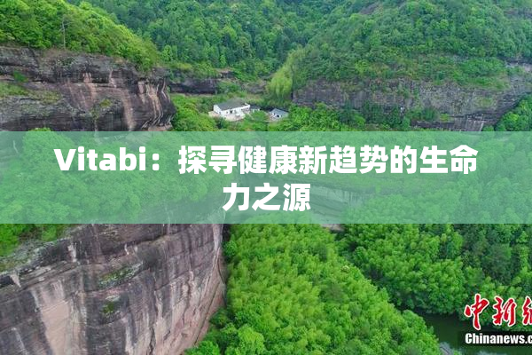 Vitabi：探寻健康新趋势的生命力之源