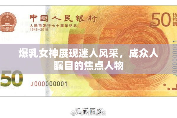 爆乳女神展现迷人风采，成众人瞩目的焦点人物