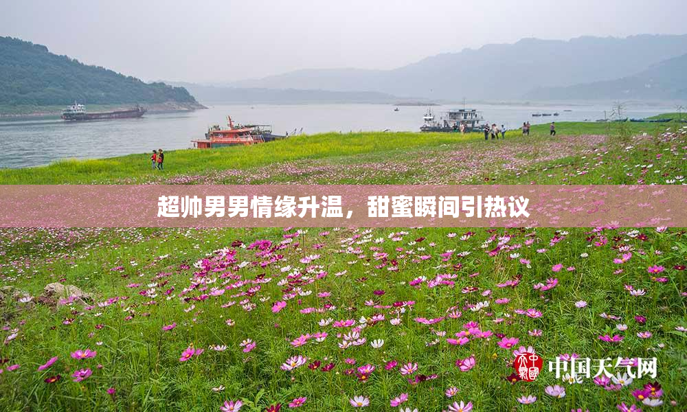超帅男男情缘升温，甜蜜瞬间引热议