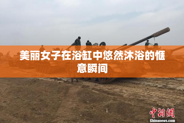美丽女子在浴缸中悠然沐浴的惬意瞬间
