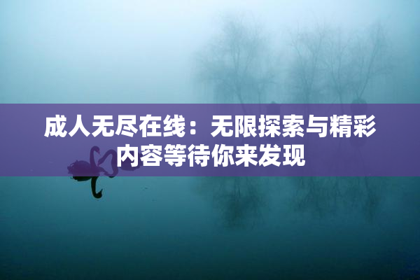成人无尽在线：无限探索与精彩内容等待你来发现
