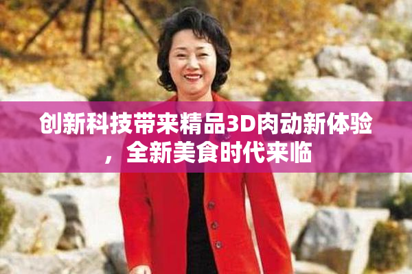 创新科技带来精品3D肉动新体验，全新美食时代来临