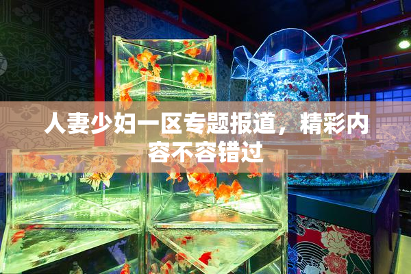 人妻少妇一区专题报道，精彩内容不容错过