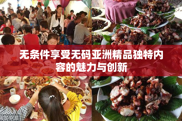 无条件享受无码亚洲精品独特内容的魅力与创新