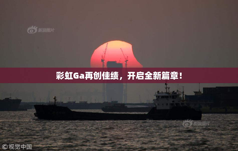 彩虹Ga再创佳绩，开启全新篇章！