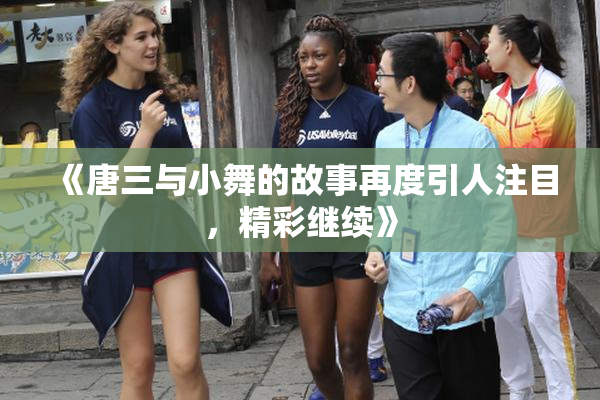 《唐三与小舞的故事再度引人注目，精彩继续》