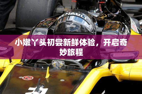 小嫩丫头初尝新鲜体验，开启奇妙旅程