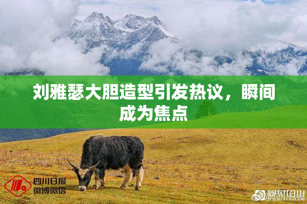 刘雅瑟大胆造型引发热议，瞬间成为焦点