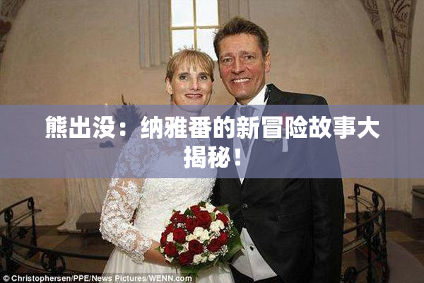 熊出没：纳雅番的新冒险故事大揭秘！