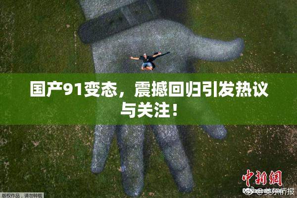 国产91变态，震撼回归引发热议与关注！