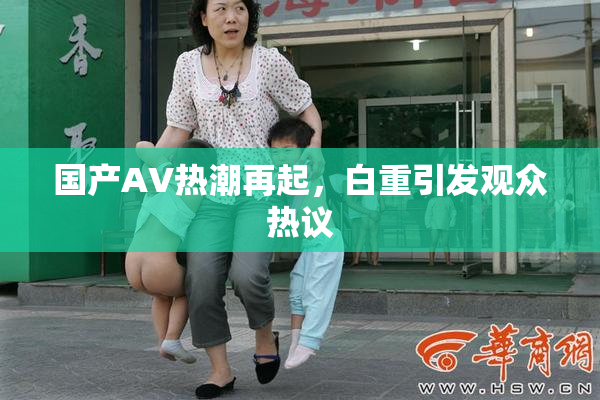 国产AV热潮再起，白重引发观众热议
