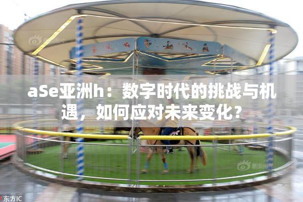 aSe亚洲h：数字时代的挑战与机遇，如何应对未来变化？