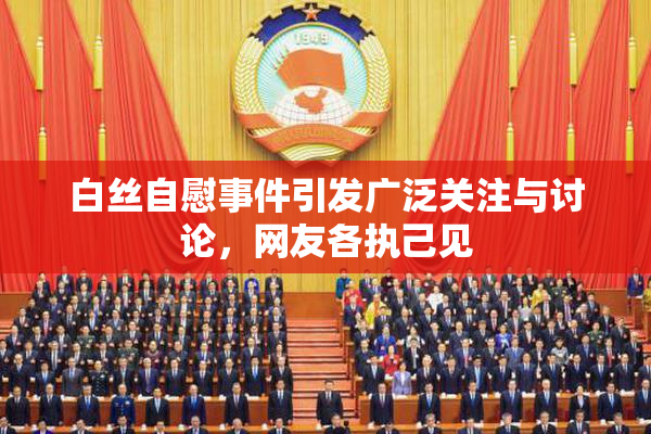 白丝自慰事件引发广泛关注与讨论，网友各执己见