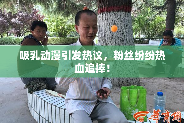 吸乳动漫引发热议，粉丝纷纷热血追捧！