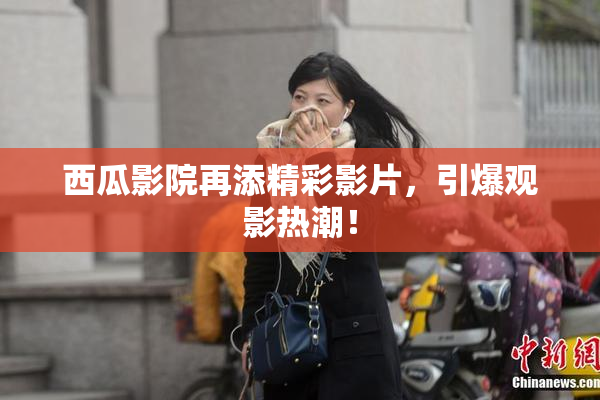 西瓜影院再添精彩影片，引爆观影热潮！