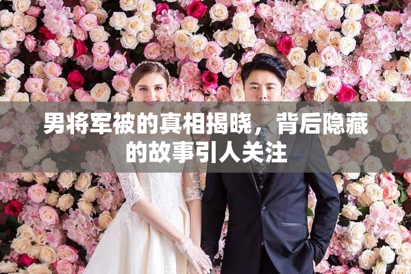 男将军被的真相揭晓，背后隐藏的故事引人关注