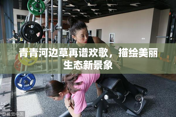 青青河边草再谱欢歌，描绘美丽生态新景象