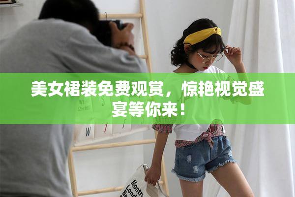 美女裙装免费观赏，惊艳视觉盛宴等你来！