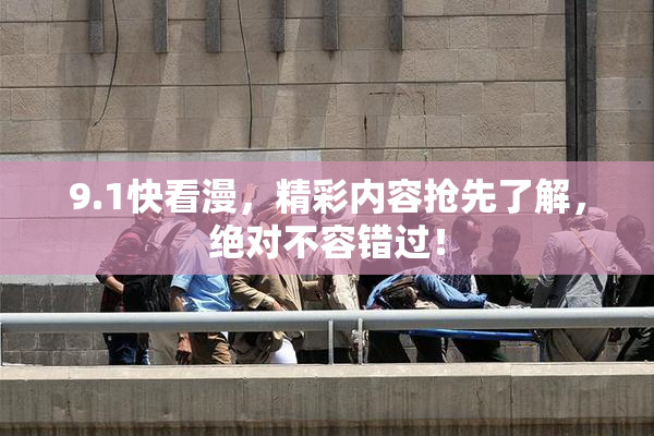 9.1快看漫，精彩内容抢先了解，绝对不容错过！