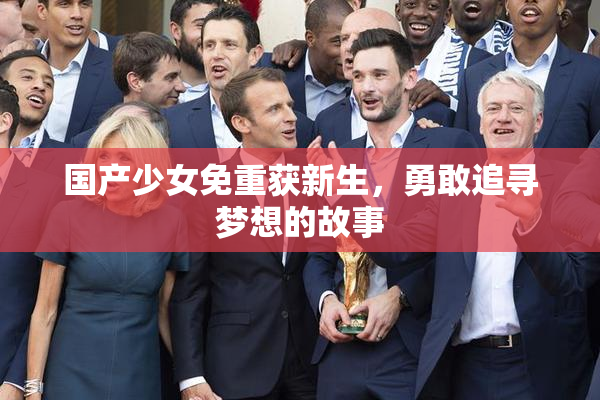国产少女免重获新生，勇敢追寻梦想的故事