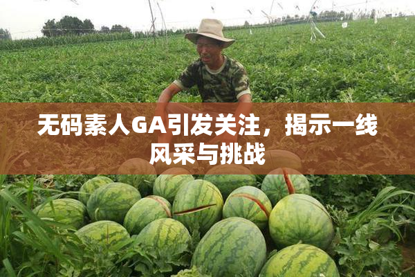 无码素人GA引发关注，揭示一线风采与挑战