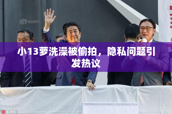 小13萝洗澡被偷拍，隐私问题引发热议