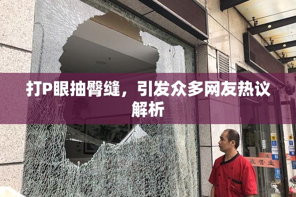 打P眼抽臀缝，引发众多网友热议解析
