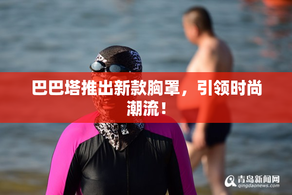 巴巴塔推出新款胸罩，引领时尚潮流！