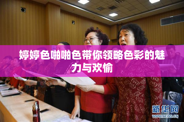 婷婷色啪啪色带你领略色彩的魅力与欢愉
