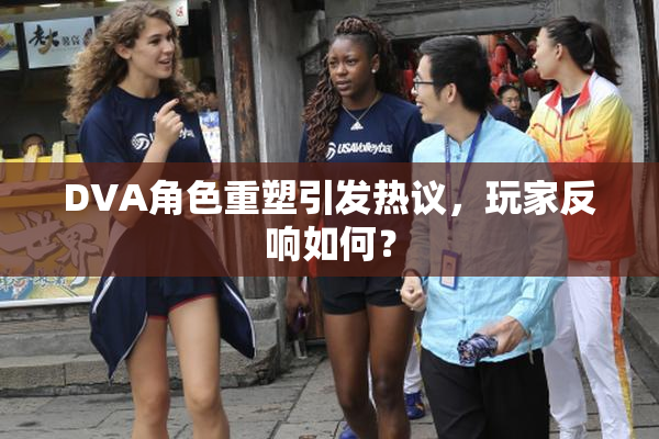 DVA角色重塑引发热议，玩家反响如何？