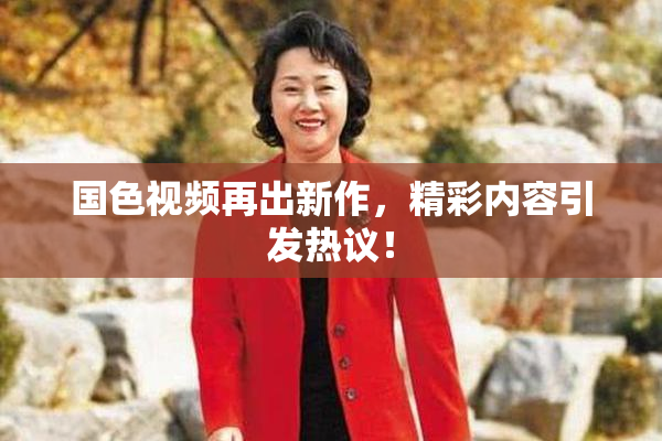 国色视频再出新作，精彩内容引发热议！