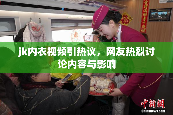 jk内衣视频引热议，网友热烈讨论内容与影响