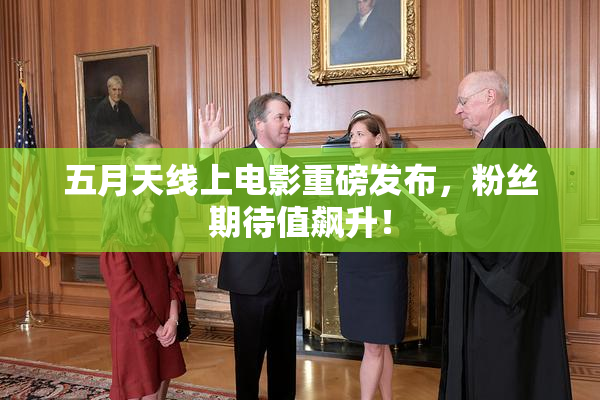 五月天线上电影重磅发布，粉丝期待值飙升！