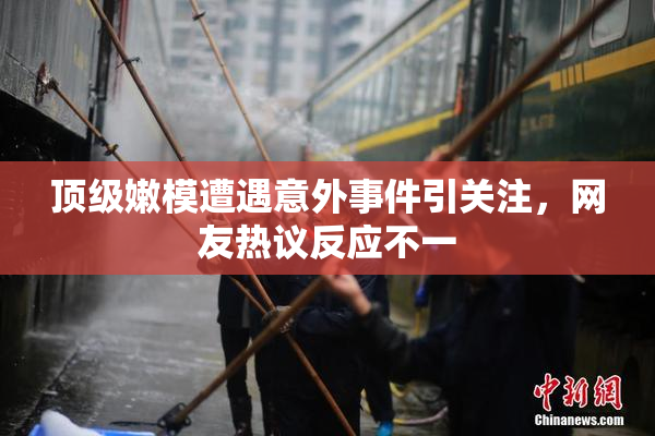 顶级嫩模遭遇意外事件引关注，网友热议反应不一