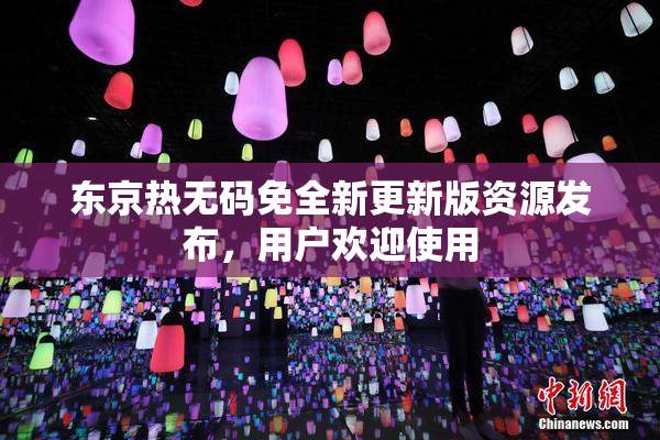 东京热无码免全新更新版资源发布，用户欢迎使用