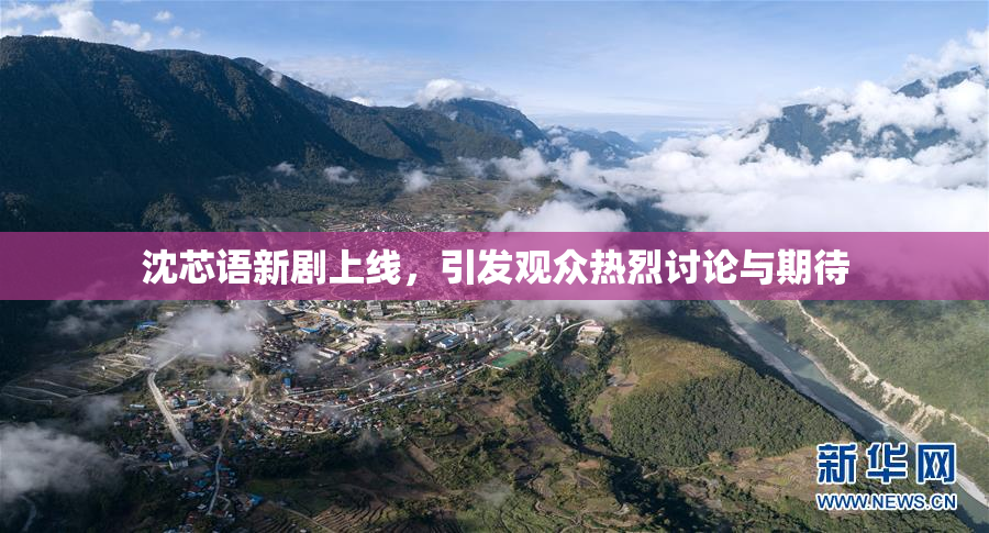沈芯语新剧上线，引发观众热烈讨论与期待