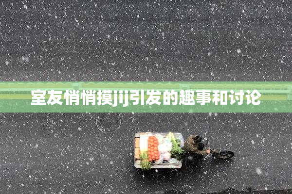 室友悄悄摸jij引发的趣事和讨论