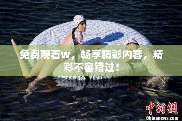 免费观看w，畅享精彩内容，精彩不容错过！