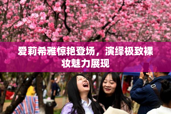 爱莉希雅惊艳登场，演绎极致裸妆魅力展现