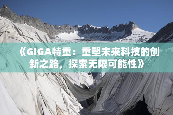 《GIGA特重：重塑未来科技的创新之路，探索无限可能性》
